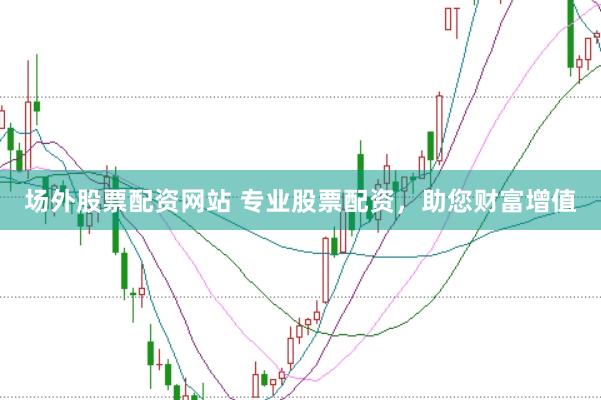 场外股票配资网站 专业股票配资，助您财富增值
