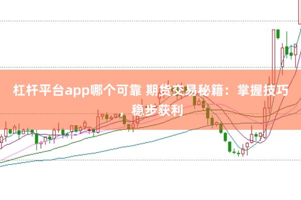 杠杆平台app哪个可靠 期货交易秘籍：掌握技巧，稳步获利