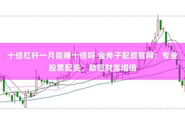 十倍杠杆一月能赚十倍吗 金斧子配资官网：专业股票配资，助您财富增值