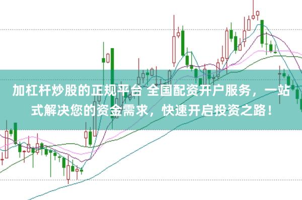 加杠杆炒股的正规平台 全国配资开户服务，一站式解决您的资金需求，快速开启投资之路！