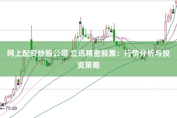 网上配资炒股公司 立讯精密股票：行情分析与投资策略