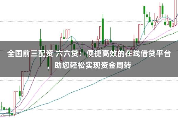 全国前三配资 六六贷：便捷高效的在线借贷平台，助您轻松实现资金周转