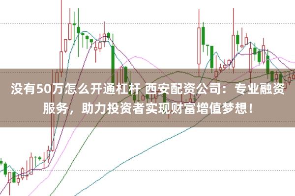 没有50万怎么开通杠杆 西安配资公司：专业融资服务，助力投资者实现财富增值梦想！