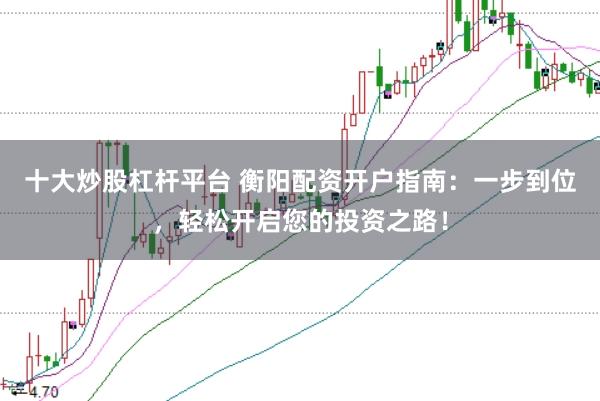 十大炒股杠杆平台 衡阳配资开户指南：一步到位，轻松开启您的投资之路！