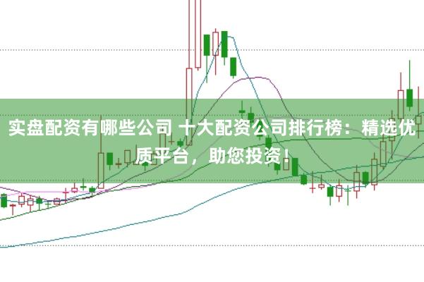 实盘配资有哪些公司 十大配资公司排行榜：精选优质平台，助您投资！