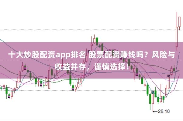 十大炒股配资app排名 股票配资赚钱吗？风险与收益并存，谨慎选择！