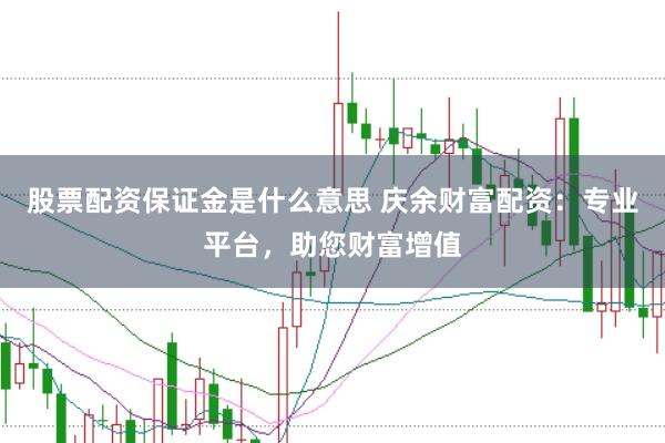 股票配资保证金是什么意思 庆余财富配资：专业平台，助您财富增值