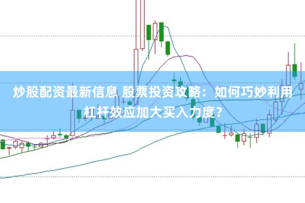 炒股配资最新信息 股票投资攻略：如何巧妙利用杠杆效应加大买入力度？