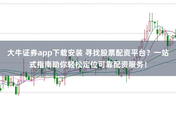 大牛证券app下载安装 寻找股票配资平台？一站式指南助你轻松定位可靠配资服务！