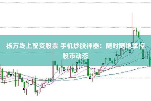 杨方线上配资股票 手机炒股神器：随时随地掌控股市动态