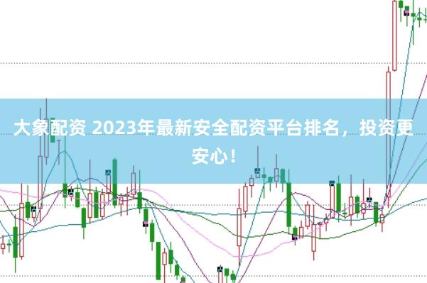 大象配资 2023年最新安全配资平台排名，投资更安心！