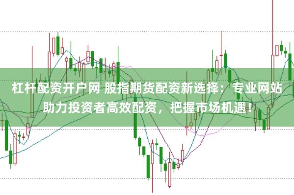 杠杆配资开户网 股指期货配资新选择：专业网站助力投资者高效配资，把握市场机遇！