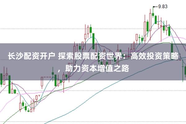 长沙配资开户 探索股票配资世界：高效投资策略，助力资本增值之路