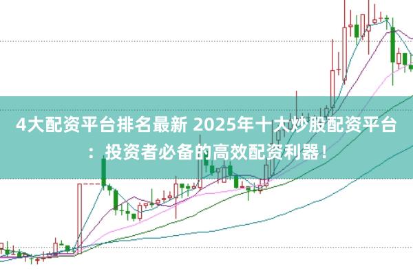 4大配资平台排名最新 2025年十大炒股配资平台:投资者必备的高效配资利器!