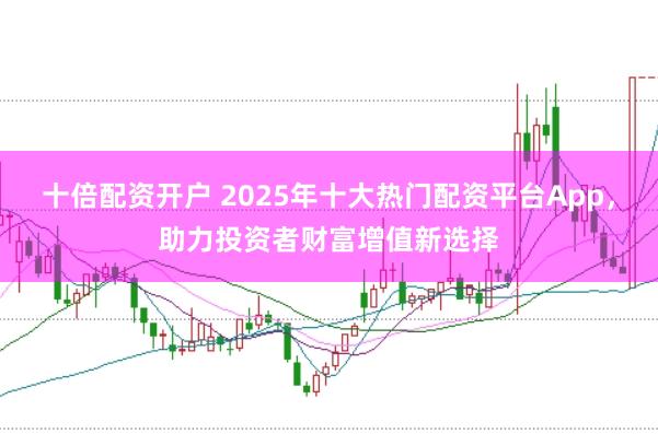 十倍配资开户 2025年十大热门配资平台App,助力投资者财富增值新选择