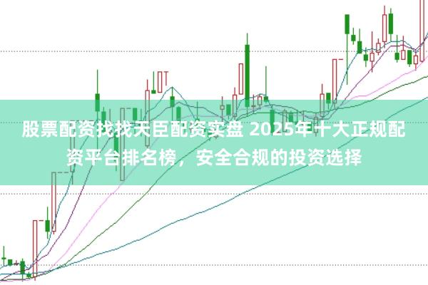 股票配资找找天臣配资实盘 2025年十大正规配资平台排名榜，安全合规的投资选择