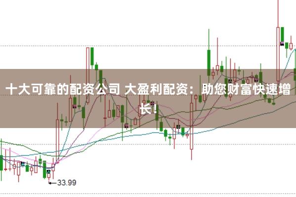 十大可靠的配资公司 大盈利配资：助您财富快速增长！