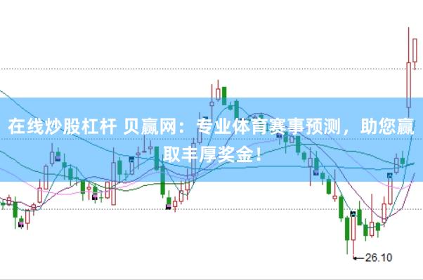 在线炒股杠杆 贝赢网：专业体育赛事预测，助您赢取丰厚奖金！