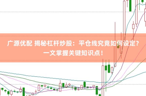 广源优配 揭秘杠杆炒股：平仓线究竟如何设定？一文掌握关键知识点！