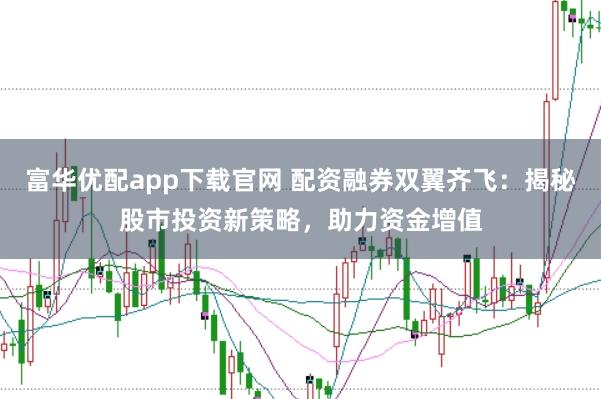 富华优配app下载官网 配资融券双翼齐飞：揭秘股市投资新策略，助力资金增值