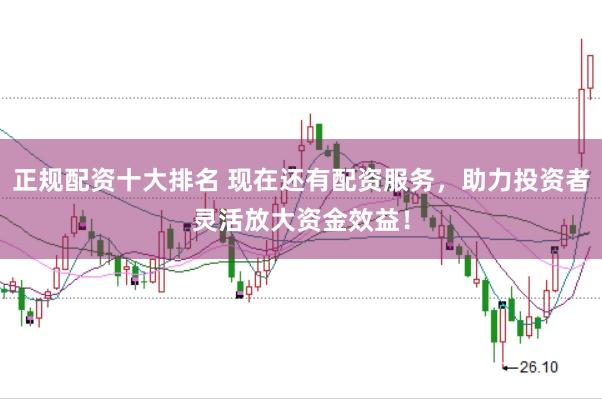 正规配资十大排名 现在还有配资服务，助力投资者灵活放大资金效益！
