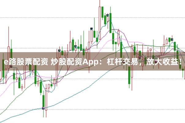 e路股票配资 炒股配资App：杠杆交易，放大收益！