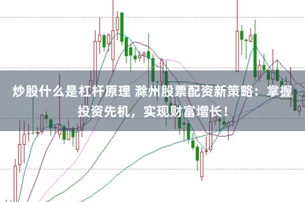 炒股什么是杠杆原理 滁州股票配资新策略：掌握投资先机，实现财富增长！
