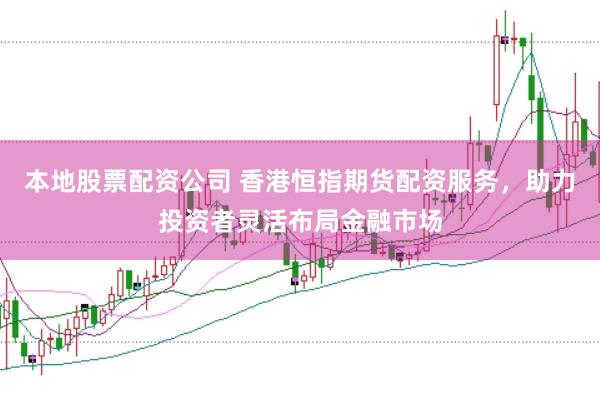 本地股票配资公司 香港恒指期货配资服务，助力投资者灵活布局金融市场