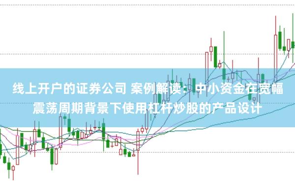 线上开户的证券公司 案例解读：中小资金在宽幅震荡周期背景下使用杠杆炒股的产品设计