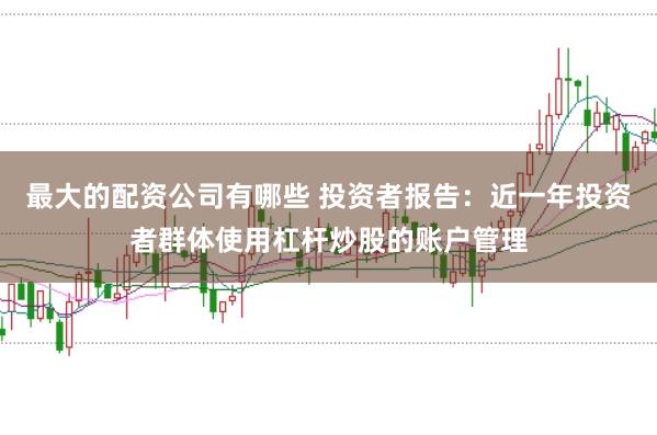 最大的配资公司有哪些 投资者报告：近一年投资者群体使用杠杆炒股的账户管理