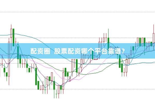 配资圈  股票配资哪个平台靠谱？