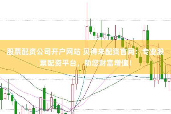 股票配资公司开户网站 贝得来配资官网：专业股票配资平台，助您财富增值！