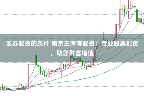 证券配资的条件 南京王海涛配资：专业股票配资，助您财富增值