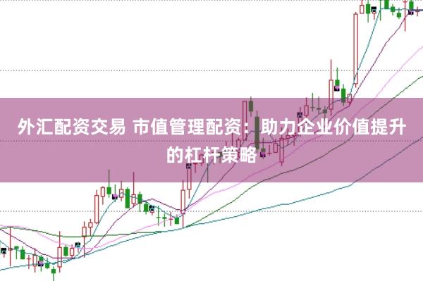 外汇配资交易 市值管理配资:助力企业价值提升的杠杆策略