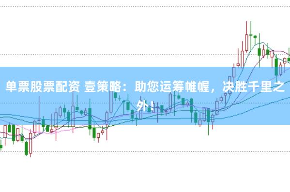单票股票配资 壹策略：助您运筹帷幄，决胜千里之外！