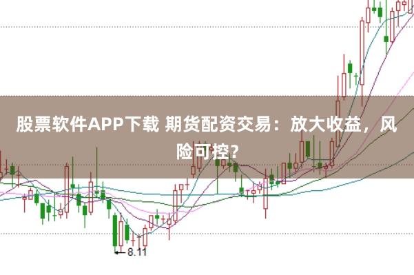 股票软件APP下载 期货配资交易：放大收益，风险可控？