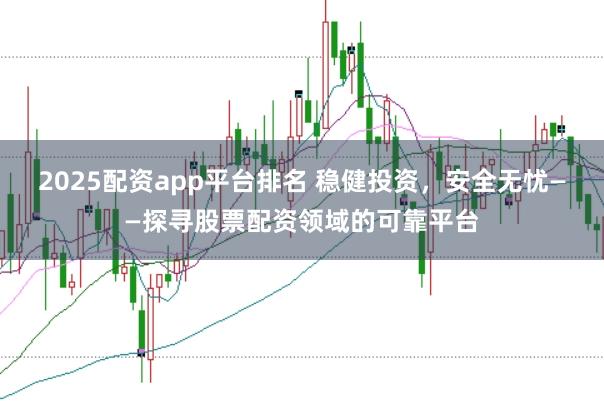 2025配资app平台排名 稳健投资,安全无忧——探寻股票配资领域的可靠平台