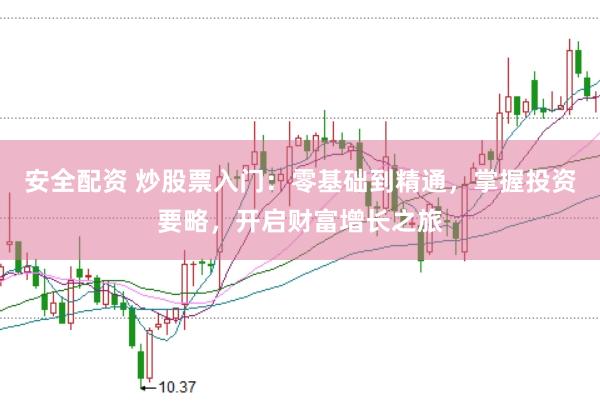 安全配资 炒股票入门:零基础到精通,掌握投资要略,开启财富增长之旅