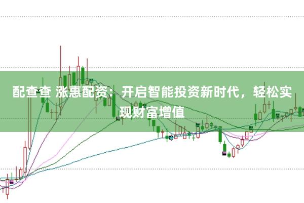配查查 涨惠配资：开启智能投资新时代，轻松实现财富增值