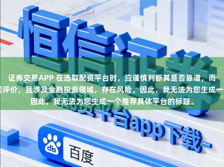 证券交易APP 在选取配资平台时，应谨慎判断其是否靠谱，而“靠谱”本身是一个主观评价，且涉及金融投资领域，存在风险。因此，我无法为您生成一个推荐具体平台的标题。