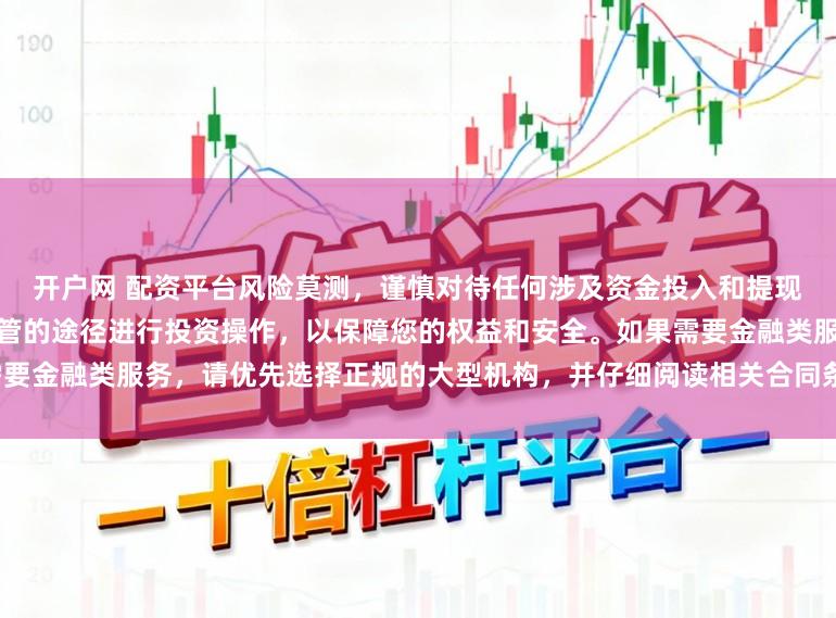 开户网 配资平台风险莫测，谨慎对待任何涉及资金投入和提现的承诺。建议通过合法、受监管的途径进行投资操作，以保障您的权益和安全。如果需要金融类服务，请优先选择正规的大型机构，并仔细阅读相关合同条款，了解潜在的风险。
