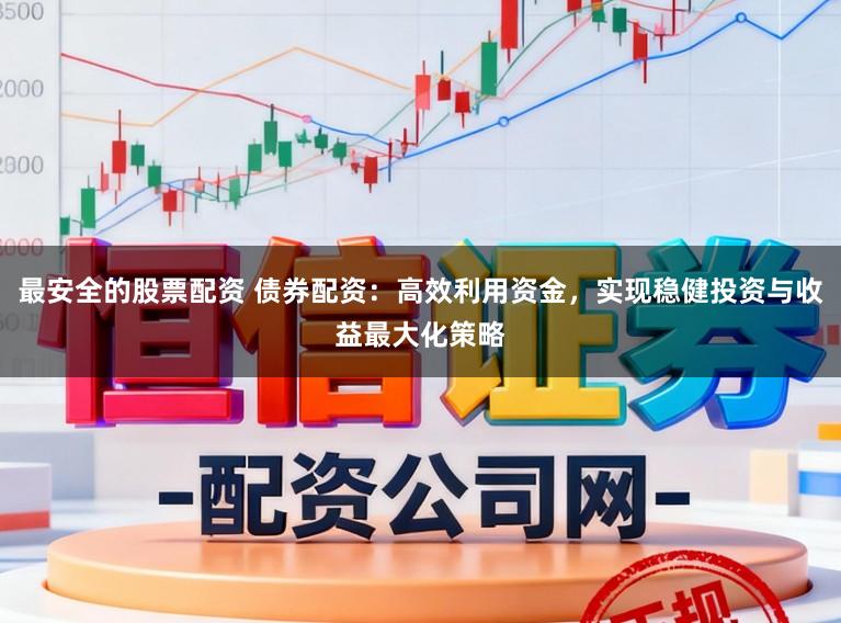 最安全的股票配资 债券配资：高效利用资金，实现稳健投资与收益最大化策略