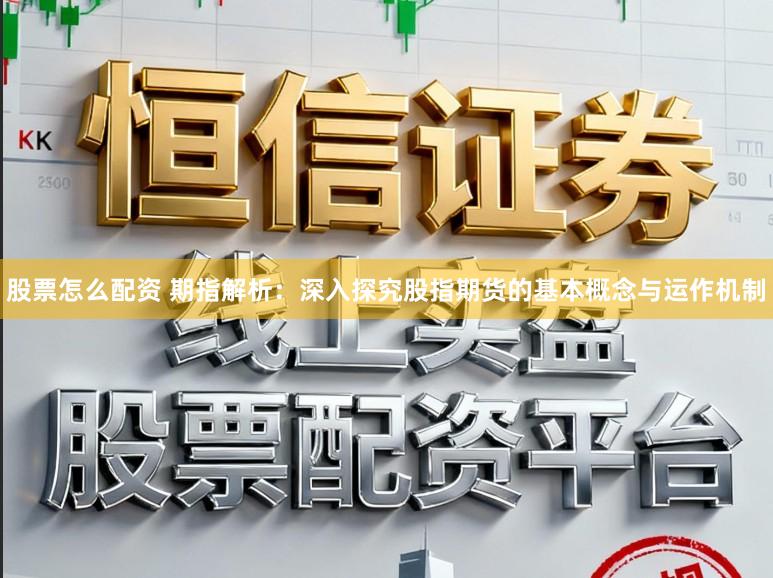 股票怎么配资 期指解析：深入探究股指期货的基本概念与运作机制