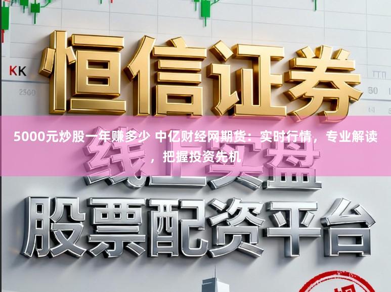 5000元炒股一年赚多少 中亿财经网期货：实时行情，专业解读，把握投资先机