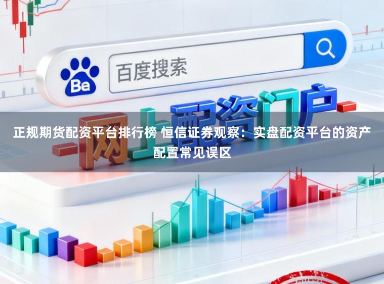 正规期货配资平台排行榜 恒信证券观察：实盘配资平台的资产配置常见误区