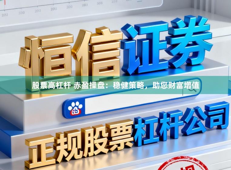 股票高杠杆 赤盈操盘：稳健策略，助您财富增值