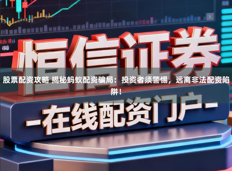 股票配资攻略 揭秘蚂蚁配资骗局：投资者须警惕，远离非法配资陷阱！