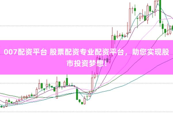 007配资平台 股票配资专业配资平台，助您实现股市投资梦想！