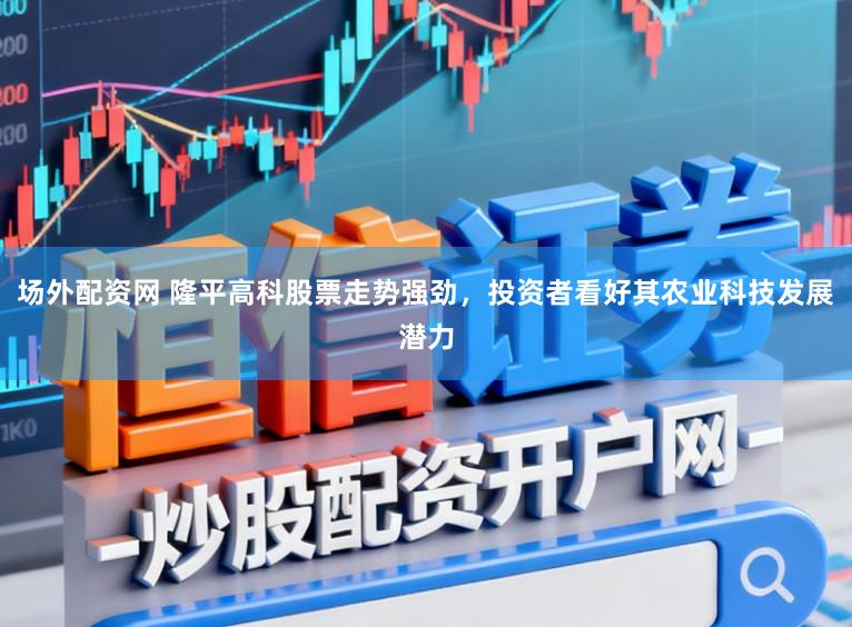 场外配资网 隆平高科股票走势强劲,投资者看好其农业科技发展潜力