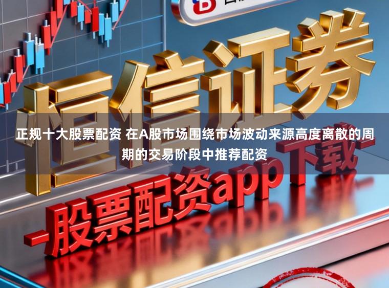 正规十大股票配资 在A股市场围绕市场波动来源高度离散的周期的交易阶段中推荐配资